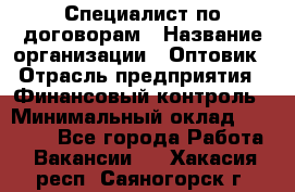 Специалист по договорам › Название организации ­ Оптовик › Отрасль предприятия ­ Финансовый контроль › Минимальный оклад ­ 30 000 - Все города Работа » Вакансии   . Хакасия респ.,Саяногорск г.